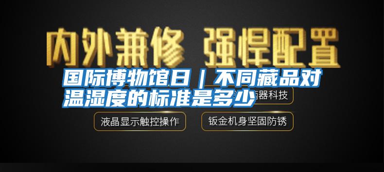 國際博物館日｜不同藏品對(duì)溫濕度的標(biāo)準(zhǔn)是多少