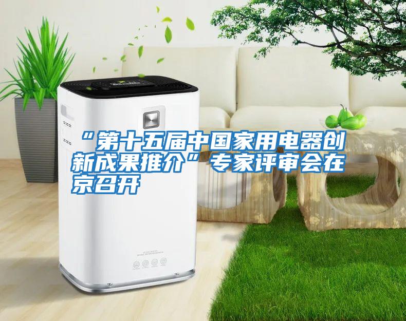 “第十五屆中國(guó)家用電器創(chuàng)新成果推介”專家評(píng)審會(huì)在京召開(kāi)