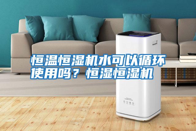 恒溫恒濕機水可以循環(huán)使用嗎？恒濕恒濕機