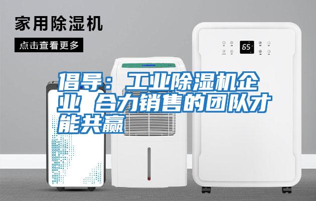 倡導：工業(yè)除濕機企業(yè) 合力銷售的團隊才能共贏