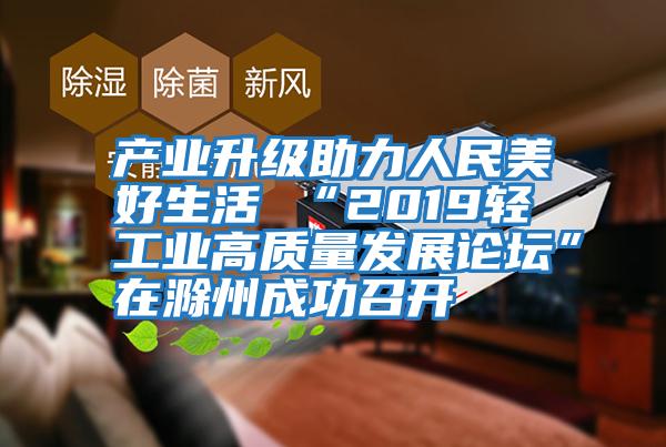 產(chǎn)業(yè)升級(jí)助力人民美好生活 “2019輕工業(yè)高質(zhì)量發(fā)展論壇”在滁州成功召開