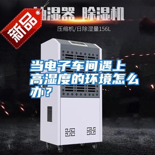 當電子車間遇上高濕度的環(huán)境怎么辦？