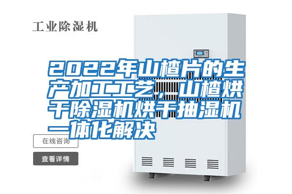 2022年山楂片的生產(chǎn)加工工藝，山楂烘干除濕機烘干抽濕機一體化解決