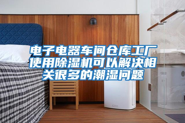 電子電器車(chē)間倉(cāng)庫(kù)工廠使用除濕機(jī)可以解決相關(guān)很多的潮濕問(wèn)題