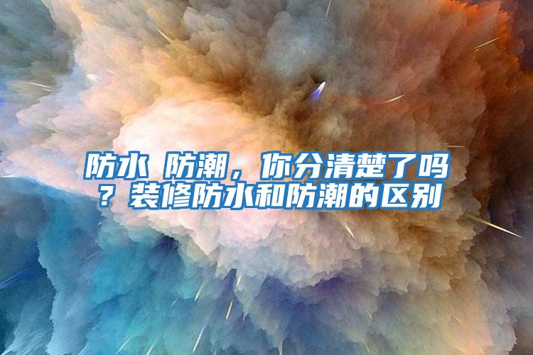 防水≠防潮，你分清楚了嗎？裝修防水和防潮的區(qū)別