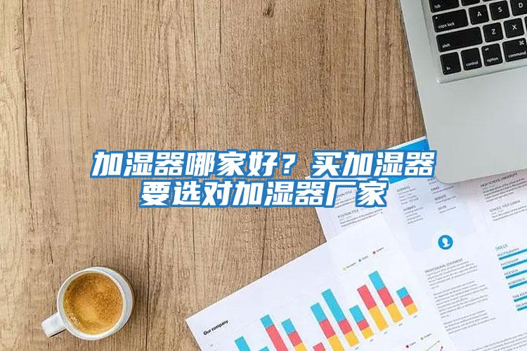 加濕器哪家好？買(mǎi)加濕器要選對(duì)加濕器廠家