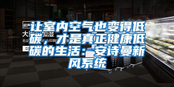 讓室內空氣也變得低碳，才是真正健康低碳的生活：安詩曼新風系統(tǒng)