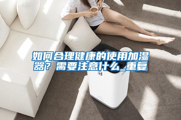 如何合理健康的使用加濕器？需要注意什么_重復(fù)