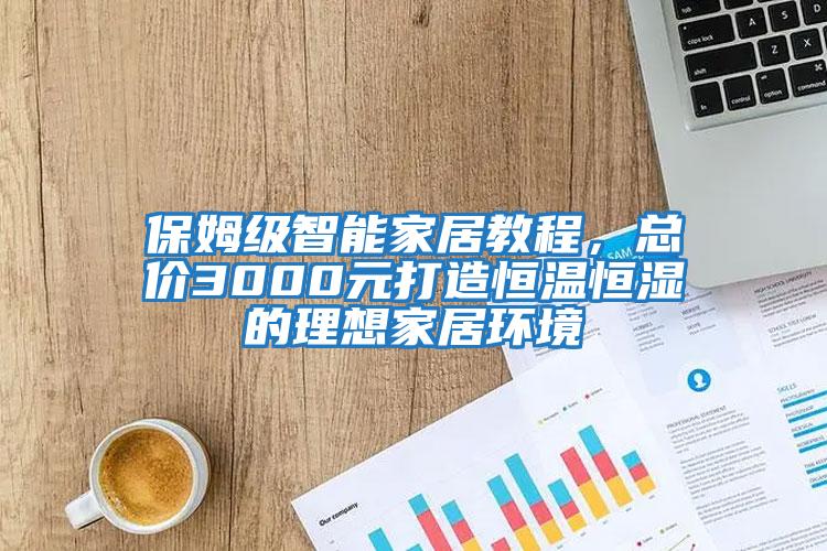 保姆級(jí)智能家居教程，總價(jià)3000元打造恒溫恒濕的理想家居環(huán)境