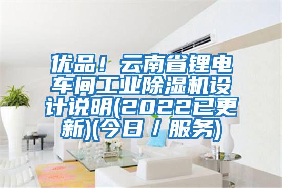 優(yōu)品！云南省鋰電車間工業(yè)除濕機設(shè)計說明(2022已更新)(今日／服務(wù))