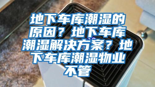 地下車庫潮濕的原因？地下車庫潮濕解決方案？地下車庫潮濕物業(yè)不管