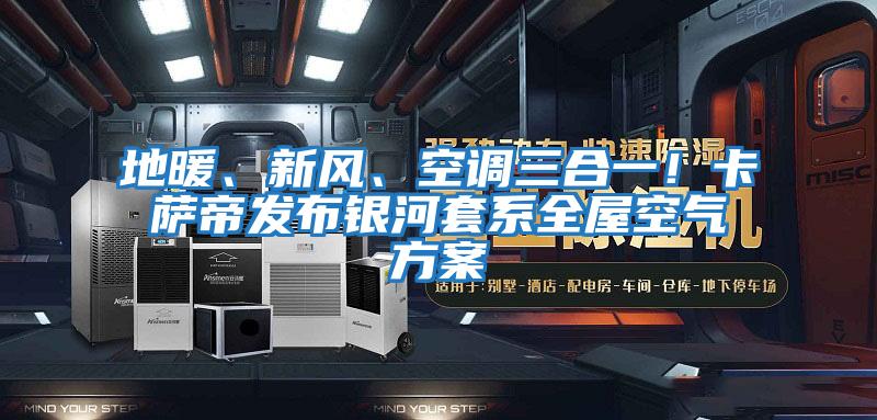 地暖、新風、空調(diào)三合一！卡薩帝發(fā)布銀河套系全屋空氣方案