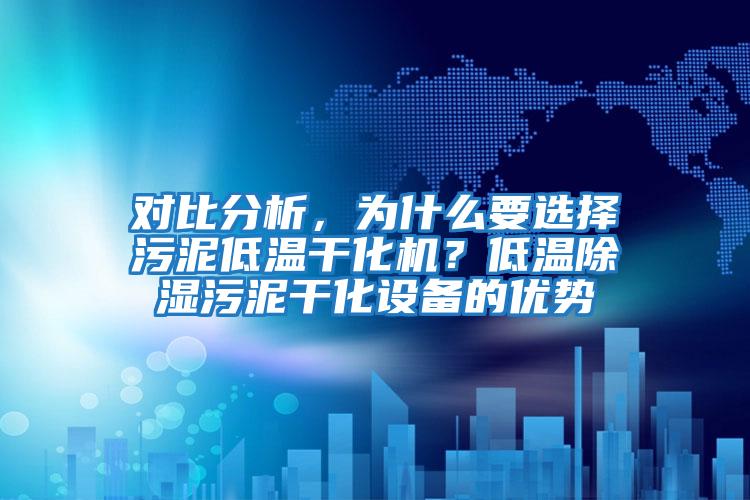 對比分析，為什么要選擇污泥低溫干化機？低溫除濕污泥干化設(shè)備的優(yōu)勢