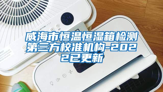 威海市恒溫恒濕箱檢測第三方校準機構(gòu)-2022已更新