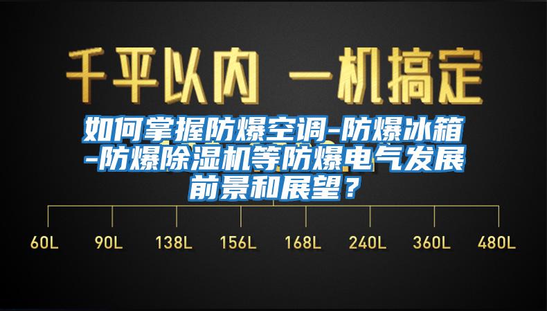 如何掌握防爆空調(diào)-防爆冰箱-防爆除濕機(jī)等防爆電氣發(fā)展前景和展望？