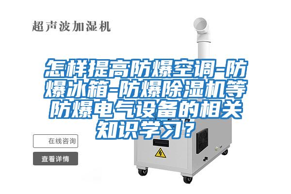 怎樣提高防爆空調(diào)-防爆冰箱-防爆除濕機(jī)等防爆電氣設(shè)備的相關(guān)知識(shí)學(xué)習(xí)？