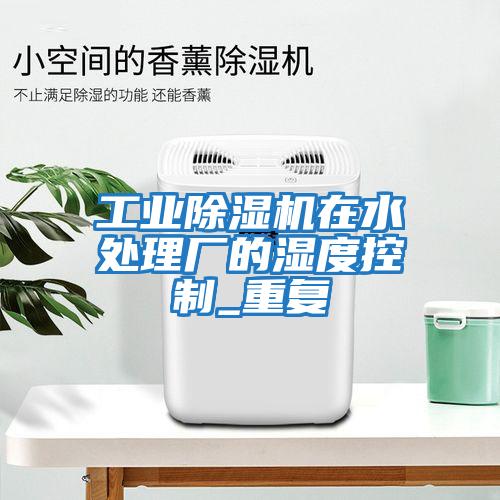 工業(yè)除濕機在水處理廠的濕度控制_重復