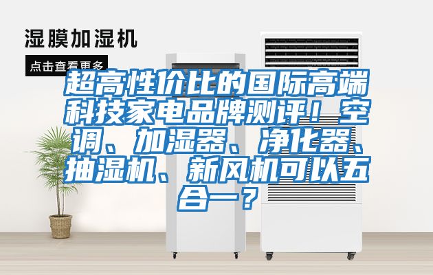 超高性價(jià)比的國(guó)際高端科技家電品牌測(cè)評(píng)！空調(diào)、加濕器、凈化器、抽濕機(jī)、新風(fēng)機(jī)可以五合一？