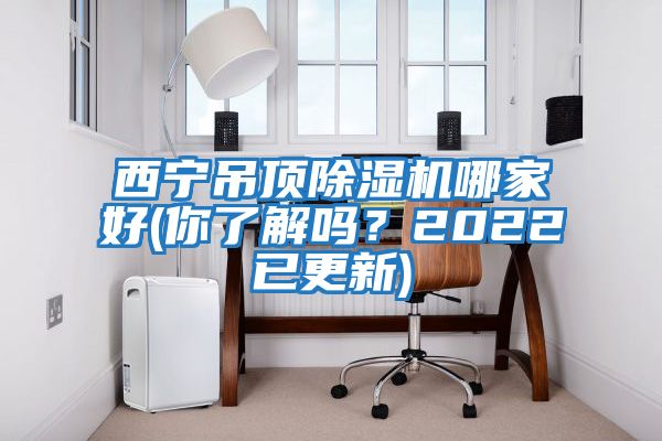 西寧吊頂除濕機哪家好(你了解嗎？2022已更新)