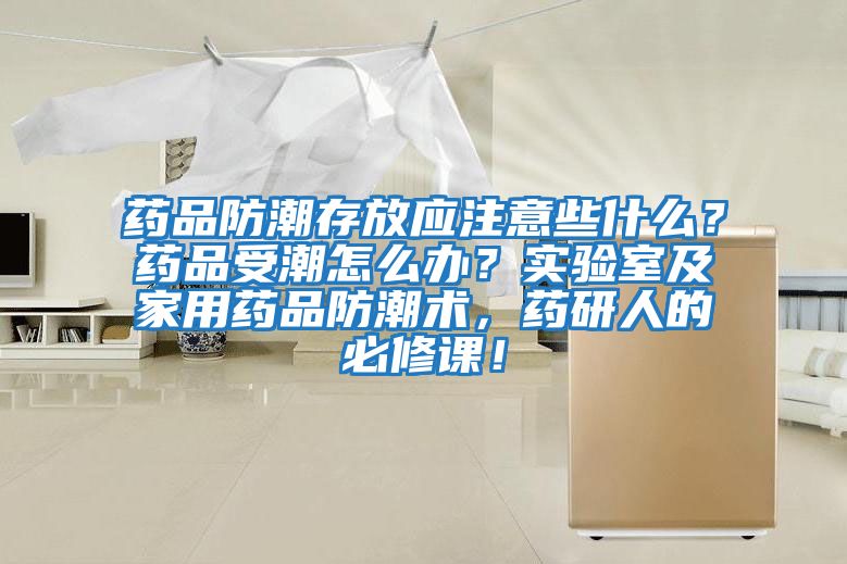 藥品防潮存放應(yīng)注意些什么？藥品受潮怎么辦？實(shí)驗(yàn)室及家用藥品防潮術(shù)，藥研人的必修課！