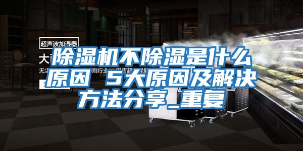 除濕機不除濕是什么原因 5大原因及解決方法分享_重復