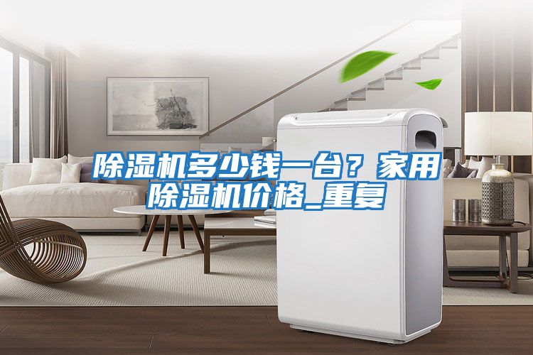 除濕機多少錢一臺？家用除濕機價格_重復(fù)