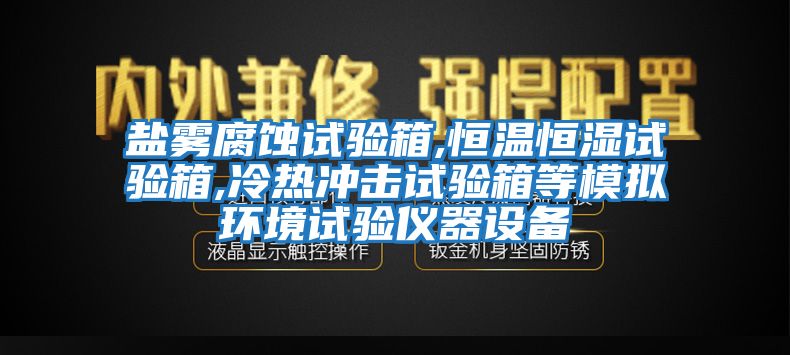 鹽霧腐蝕試驗箱,恒溫恒濕試驗箱,冷熱沖擊試驗箱等模擬環(huán)境試驗儀器設備