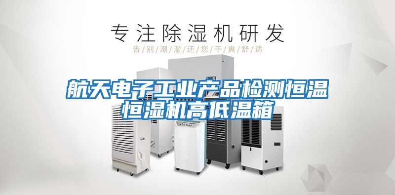 航天電子工業(yè)產品檢測恒溫恒濕機高低溫箱