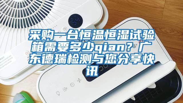 采購一臺恒溫恒濕試驗箱需要多少qian？廣東德瑞檢測與您分享快訊