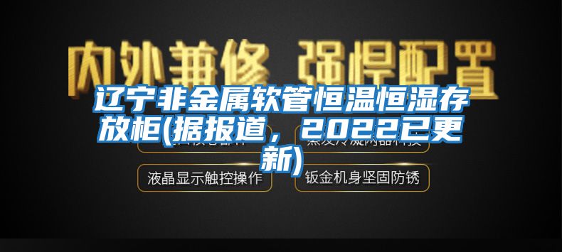 遼寧非金屬軟管恒溫恒濕存放柜(據(jù)報(bào)道，2022已更新)